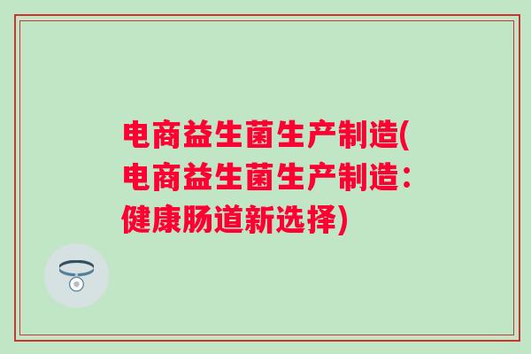 电商益生菌生产制造(电商益生菌生产制造：健康肠道新选择)