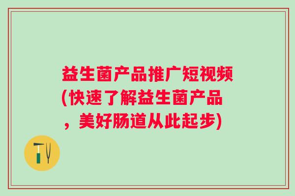 益生菌产品推广短视频(快速了解益生菌产品，美好肠道从此起步)