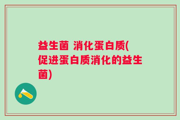 益生菌 消化蛋白质(促进蛋白质消化的益生菌) 益生菌 消化蛋白质(促进蛋白质消化的益生菌)