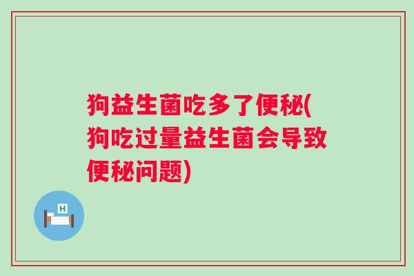 狗益生菌吃多了(狗吃过量益生菌会导致问题)