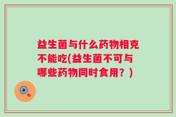 益生菌与什么相克不能吃(益生菌不可与哪些同时食用？)