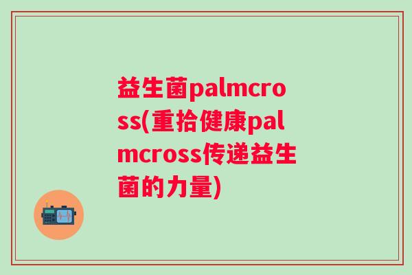 益生菌palmcross(重拾健康palmcross传递益生菌的力量) 益生菌palmcross(重拾健康palmcross传递益生菌的力量)