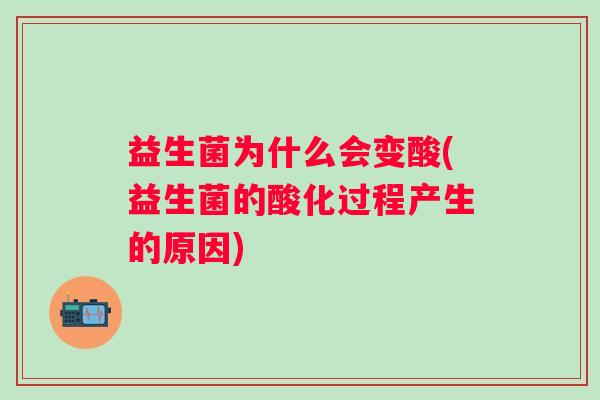 益生菌为什么会变酸(益生菌的酸化过程产生的原因) 益生菌为什么会变酸(益生菌的酸化过程产生的原因)