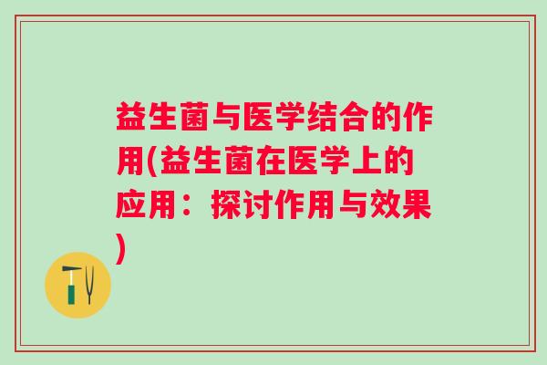 益生菌与医学结合的作用(益生菌在医学上的应用：探讨作用与效果)