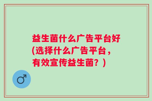益生菌什么广告平台好(选择什么广告平台，有效宣传益生菌？)