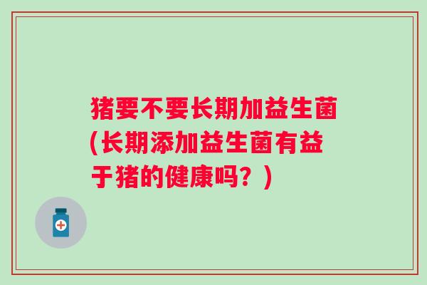 猪要不要长期加益生菌(长期添加益生菌有益于猪的健康吗？)