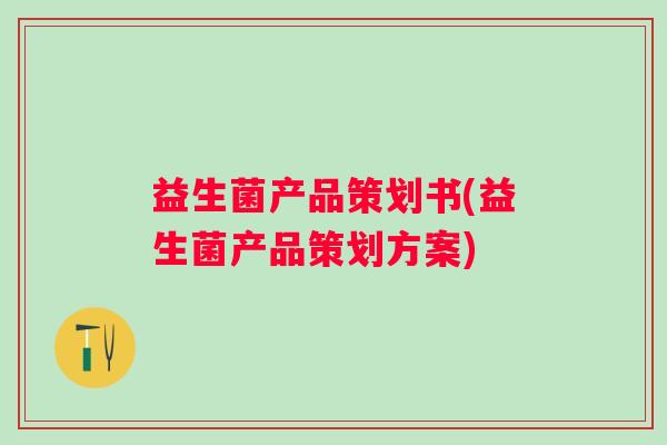 益生菌产品策划书(益生菌产品策划方案)