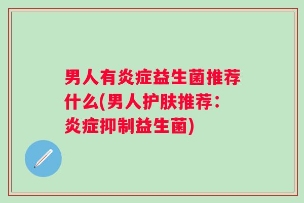 男人有益生菌推荐什么(男人护肤推荐：抑制益生菌)