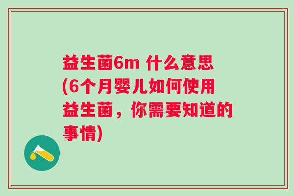益生菌6m 什么意思(6个月婴儿如何使用益生菌，你需要知道的事情)