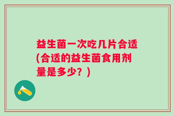 益生菌一次吃几片合适(合适的益生菌食用剂量是多少？)
