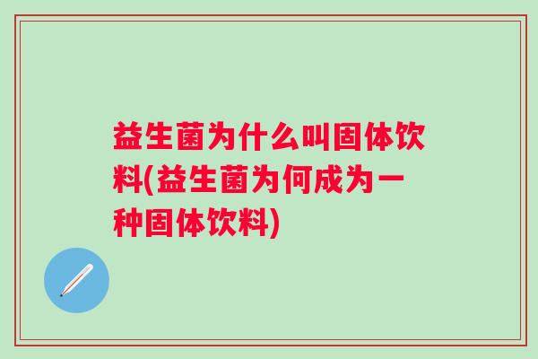 益生菌为什么叫固体饮料(益生菌为何成为一种固体饮料)