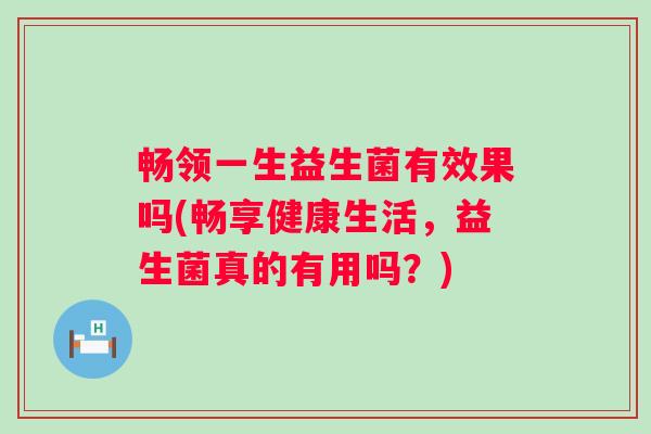 畅领一生益生菌有效果吗(畅享健康生活，益生菌真的有用吗？)