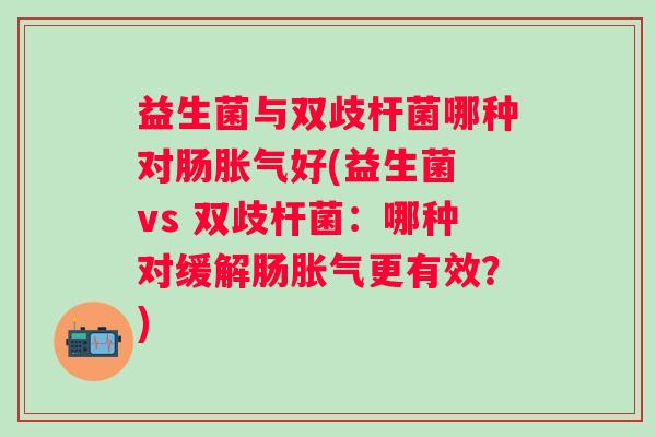 益生菌与双歧杆菌哪种对肠好(益生菌 vs 双歧杆菌:哪种对缓解肠更有效?) 益生菌与双歧杆菌哪种对肠好(益生菌 vs 双歧杆菌:哪种对缓解肠更有效?)