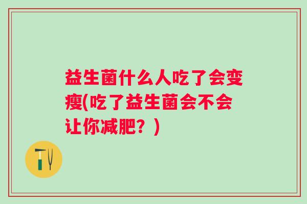 益生菌什么人吃了会变瘦(吃了益生菌会不会让你？)