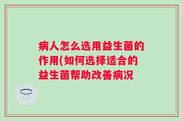 人怎么选用益生菌的作用(如何选择适合的益生菌帮助改善况