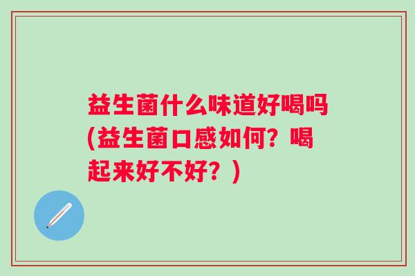 益生菌什么味道好喝吗(益生菌口感如何?喝起来好不好?) 益生菌什么味道好喝吗(益生菌口感如何?喝起来好不好?)
