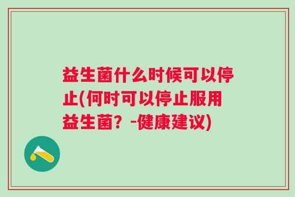 益生菌什么时候可以停止(何时可以停止服用益生菌？-健康建议)