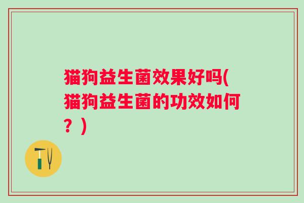 猫狗益生菌效果好吗(猫狗益生菌的功效如何？)