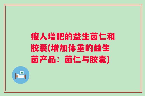 瘦人增肥的益生菌仁和胶囊(增加体重的益生菌产品：菌仁与胶囊)