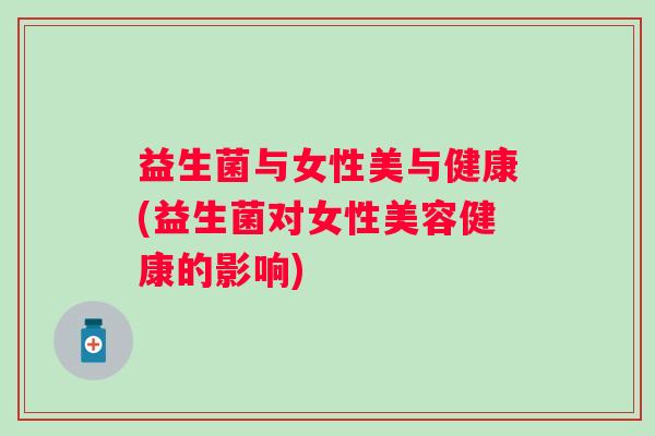 益生菌与女性美与健康(益生菌对女性美容健康的影响)