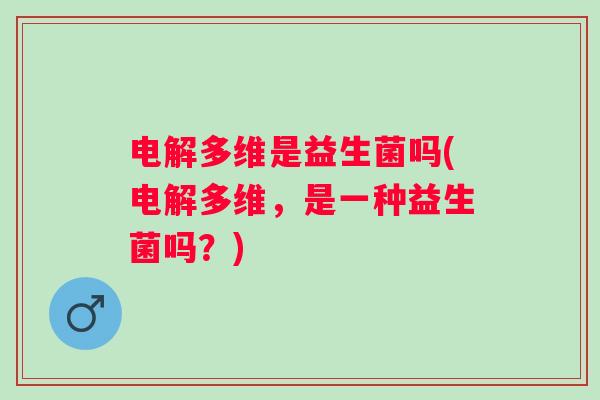 电解多维是益生菌吗(电解多维，是一种益生菌吗？)