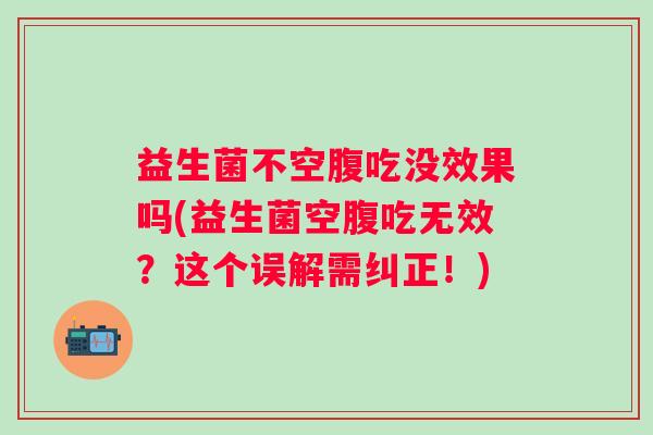 益生菌不空腹吃没效果吗(益生菌空腹吃无效?这个误解需纠正!) 益生菌不空腹吃没效果吗(益生菌空腹吃无效?这个误解需纠正!)