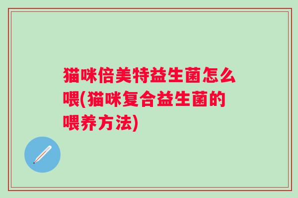 猫咪倍美特益生菌怎么喂(猫咪复合益生菌的喂养方法)