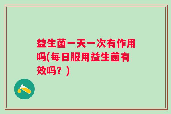 益生菌一天一次有作用吗(每日服用益生菌有效吗？)