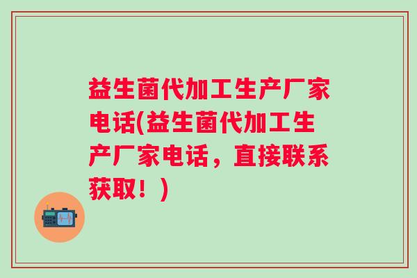 益生菌代加工生产厂家电话(益生菌代加工生产厂家电话，直接联系获取！)