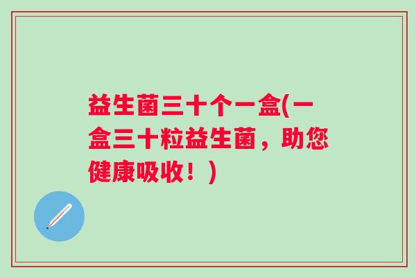 益生菌三十个一盒(一盒三十粒益生菌,助您健康吸收!) 益生菌三十个一盒(一盒三十粒益生菌,助您健康吸收!)