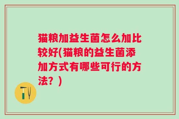 猫粮加益生菌怎么加比较好(猫粮的益生菌添加方式有哪些可行的方法?) 猫粮加益生菌怎么加比较好(猫粮的益生菌添加方式有哪些可行的方法?)