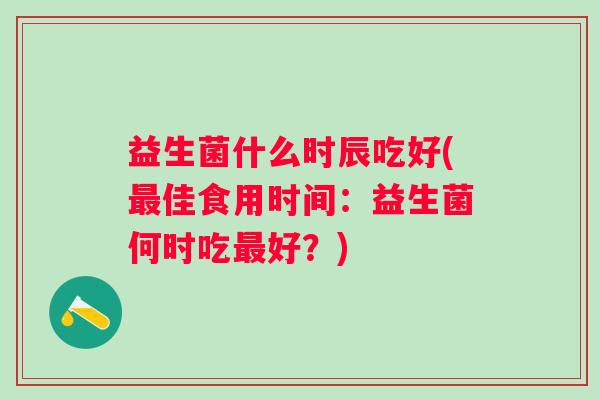 益生菌什么时辰吃好(佳食用时间:益生菌何时吃好?) 益生菌什么时辰吃好(佳食用时间:益生菌何时吃好?)