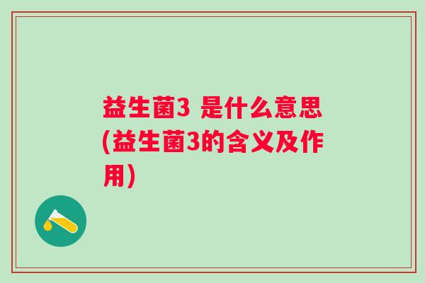 益生菌3 是什么意思(益生菌3的含义及作用) 益生菌3 是什么意思(益生菌3的含义及作用)