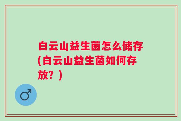 白云山益生菌怎么储存(白云山益生菌如何存放？)