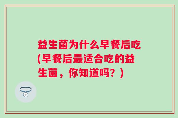 益生菌为什么早餐后吃(早餐后适合吃的益生菌，你知道吗？)
