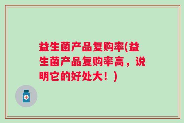 益生菌产品复购率(益生菌产品复购率高，说明它的好处大！)