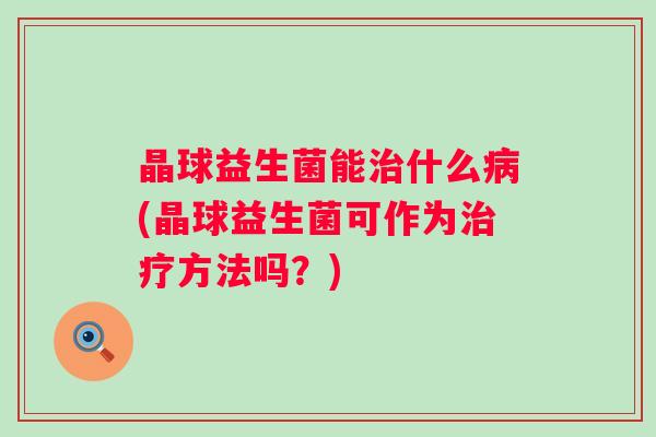 晶球益生菌能什么(晶球益生菌可作为方法吗？)