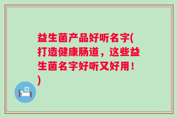 益生菌产品好听名字(打造健康肠道，这些益生菌名字好听又好用！)