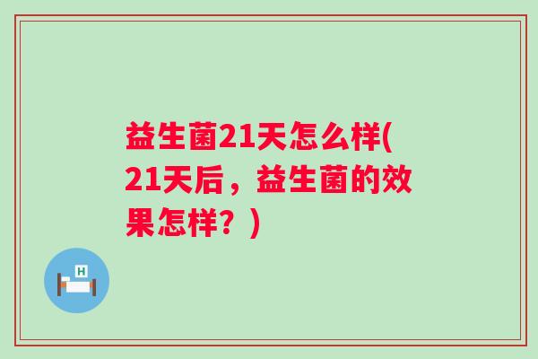 益生菌21天怎么样(21天后,益生菌的效果怎样?) 益生菌21天怎么样(21天后,益生菌的效果怎样?)