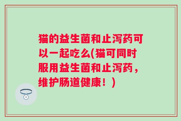 猫的益生菌和止泻药可以一起吃么(猫可同时服用益生菌和止泻药,维护肠道健康!) 猫的益生菌和止泻药可以一起吃么(猫可同时服用益生菌和止泻药,维护肠道健康!)