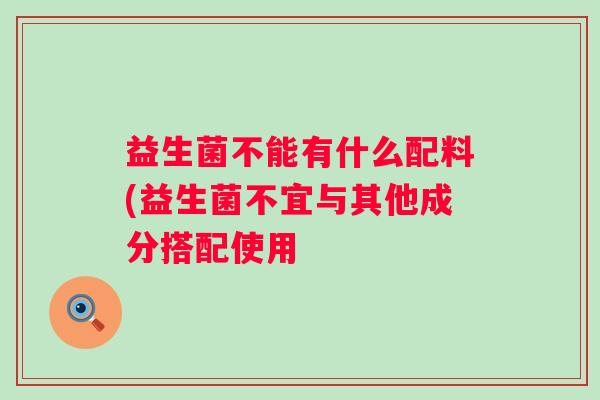 益生菌不能有什么配料(益生菌不宜与其他成分搭配使用 益生菌不能有什么配料(益生菌不宜与其他成分搭配使用