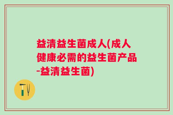 益清益生菌成人(成人健康必需的益生菌产品-益清益生菌)