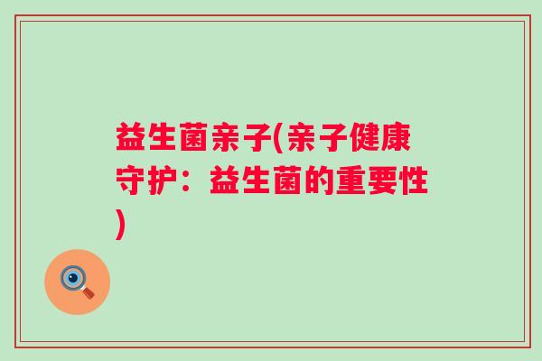 益生菌亲子(亲子健康守护:益生菌的重要性) 益生菌亲子(亲子健康守护:益生菌的重要性)