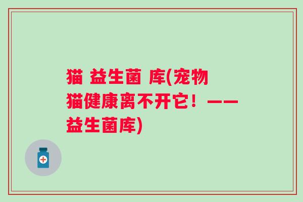 猫 益生菌 库(宠物猫健康离不开它!——益生菌库) 猫 益生菌 库(宠物猫健康离不开它!——益生菌库)