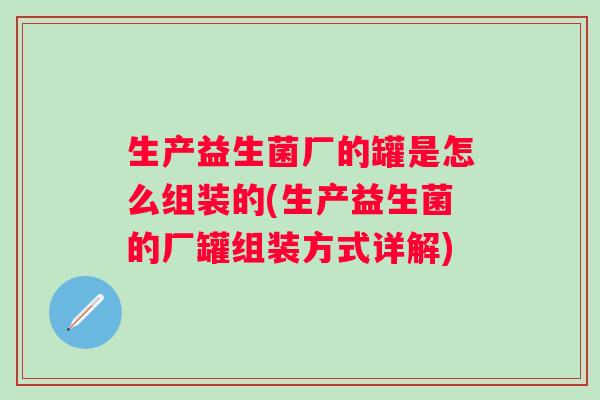生产益生菌厂的罐是怎么组装的(生产益生菌的厂罐组装方式详解) 生产益生菌厂的罐是怎么组装的(生产益生菌的厂罐组装方式详解)