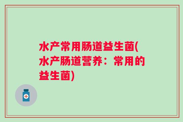水产常用肠道益生菌(水产肠道营养：常用的益生菌)