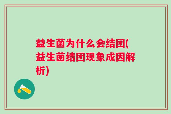 益生菌为什么会结团(益生菌结团现象成因解析) 益生菌为什么会结团(益生菌结团现象成因解析)