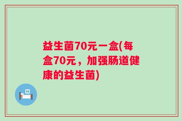 益生菌70元一盒(每盒70元，加强肠道健康的益生菌)