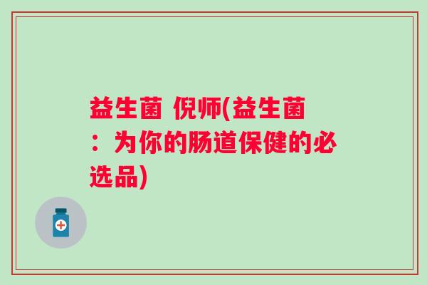 益生菌 倪师(益生菌:为你的肠道保健的必选品) 益生菌 倪师(益生菌:为你的肠道保健的必选品)