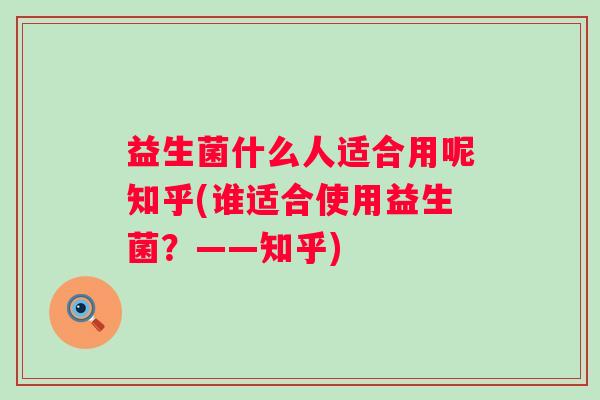 益生菌什么人适合用呢知乎(谁适合使用益生菌?——知乎) 益生菌什么人适合用呢知乎(谁适合使用益生菌?——知乎)